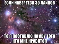 если наберётся 30 лайков то я поставлю на аву того кто мне нравится