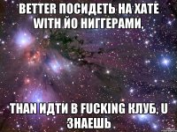 better посидеть на xате with йо ниггерами, than идти в fucking клуб, u знаешь