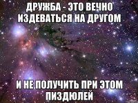 дружба - это вечно издеваться на другом и не получить при этом пиздюлей