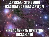 дружба - это вечно издеваться над другом и не получить при этом пиздюлей