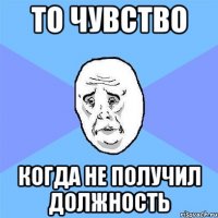 то чувство когда не получил должность