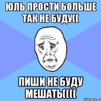 юль прости больше так не буду(( пиши не буду мешать((((