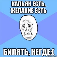 кальян есть, желание есть билять, негде:(