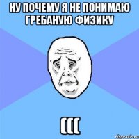 ну почему я не понимаю гребаную физику (((