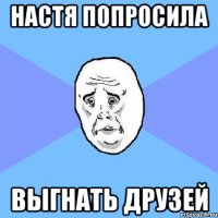 настя попросила выгнать друзей