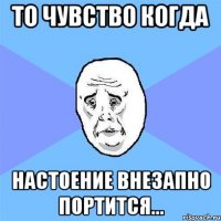 то чувство когда настоение внезапно портится...