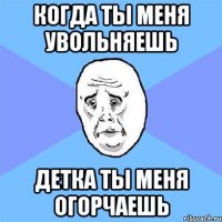 когда ты меня увольняешь детка ты меня огорчаешь