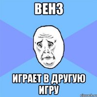 венз играет в другую игру