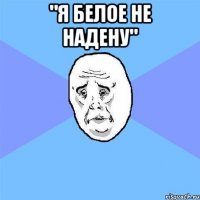 "я белое не надену" 