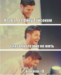 Назвал ее Вику Тайсоном Сказала что мне не жить ахахахах =D 