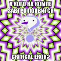 у кого на компе завтро появится critical eror?