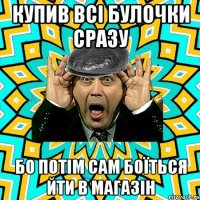 купив всі булочки сразу бо потім сам боїться йти в магазін