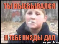 Ты выебывался Я тебе пизды дал