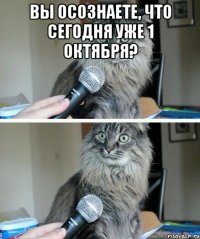 вы осознаете, что сегодня уже 1 октября? 