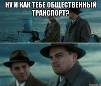 ну и как тебе общественный транспорт? 