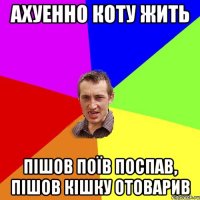 ахуенно коту жить пішов поїв поспав, пішов кішку отоварив