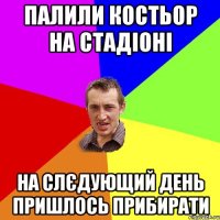 палили костьор на стадіоні на слєдующий день пришлось прибирати