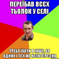 переїбав всєх тьолок у селі треба їхати в інше, бо одних і тєх же нєінтєрєсно