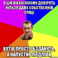 в цій жизні нікому довірять нільзя даже собствєнній сраці хотів просто бздануть, а напустив подліви