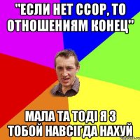 "если нет ссор, то отношениям конец" мала та тодi я з тобой навсiгда нахуй