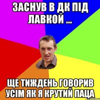 заснув в дк під лавкой ... ще тиждень говорив усім як я крутий паца