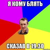 я кому блять сказав в 19.30