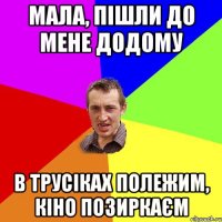 мала, пішли до мене додому в трусіках полежим, кіно позиркаєм