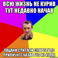 всю жизнь не курив тут недавно начав пацани спитали сігарєту по привичкі сказав шо не курю