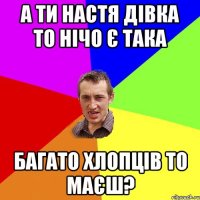 а ти настя дівка то нічо є така багато хлопців то маєш?