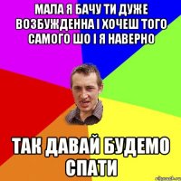 мала я бачу ти дуже возбужденна і хочеш того самого шо і я наверно так давай будемо спати