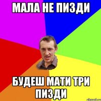 мала не пизди будеш мати три пизди