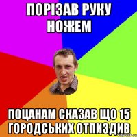 порізав руку ножем поцанам сказав що 15 городських отпиздив