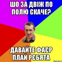 шо за двіж по полю скаче? давайте фаєр плай рєбята