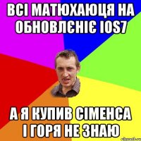 всі матюхаюця на обновлєніє ios7 а я купив сіменса і горя не знаю