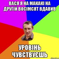 вася я на макакі на другій восімсят вдавив уровінь чувствуєшь