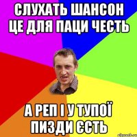 слухать шансон це для паци честь а реп і у тупої пизди єсть