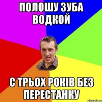 полошу зуба водкой с трьох років без перестанку