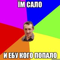 їм сало и ебу кого попало