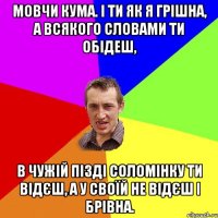 мовчи кума. і ти як я грішна, а всякого словами ти обідеш, в чужій пізді соломінку ти відєш, а у своїй не відєш і брівна.