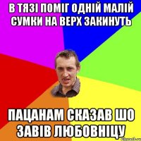 в тязі поміг одній малій сумки на верх закинуть пацанам сказав шо завів любовніцу