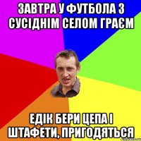 завтра у футбола з сусіднім селом граєм едік бери цепа і штафети, пригодяться