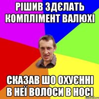 рішив здєлать комплімент валюхі сказав шо охуєнні в неї волоси в носі