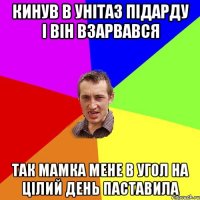 кинув в унітаз підарду і він взарвався так мамка мене в угол на цілий день паставила