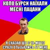 коло бурси наїхали месні пацани я сказав шо с 10-мш13 сразу отьебались от мене