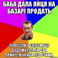 баба дала яйця на базарі продать повесіли з едіком,що додому тільки два приніс,фінгала під очима