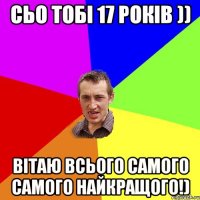 сьо тобі 17 років )) вітаю всього самого самого найкращого!)