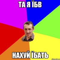 та я їбв нахуй їбать