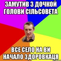 замутив з дочкой голови сільсовета все село на ви начало здоровкаця