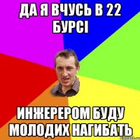 да я вчусь в 22 бурсі инжерером буду молодих нагибать