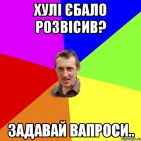 хулі єбало розвісив? задавай вапроси..